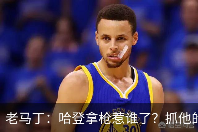 老马丁：哈登拿枪惹谁了？抓他的警察只为出风头 该直接开除